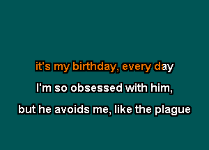 it's my birthday, every day

I'm so obsessed with him,

but he avoids me, like the plague