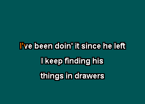 I've been doin' it since he left

I keep finding his

things in drawers