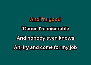 And I'm good
'Cause I'm miserable

And nobody even knows

Ah, try and come for myjob