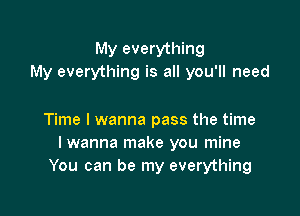 My everything
My everything is all you'll need

Time I wanna pass the time
I wanna make you mine
You can be my everything