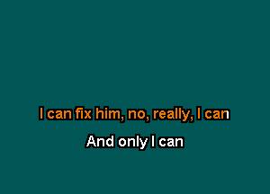 I can fix him, no, really, I can

And onlyl can