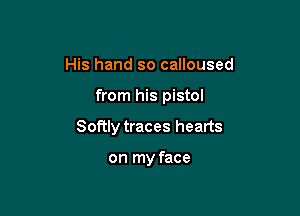 His hand so calloused

from his pistol

Softly traces hearts

on my face