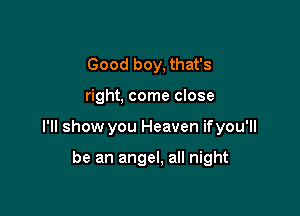 Good boy, that's

right, come close

I'll show you Heaven ifyou'll

be an angel, all night