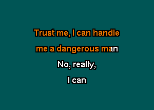 Trust me, I can handle

me a dangerous man

No, really,

I can