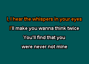 I, I hear the whispers in your eyes

I'll make you wanna think twice

You'll find that you

were never not mine