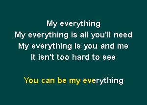 My everything
My everything is all you'll need
My everything is you and me

It isn't too hard to see

You can be my everything