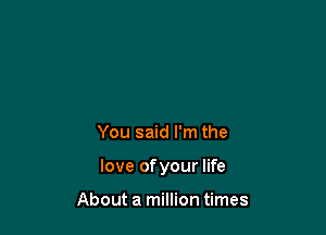 You said I'm the

love ofyour life

About a million times