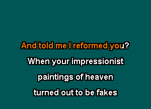 And told me I reformed you?

When your impressionist

paintings of heaven

turned out to be fakes