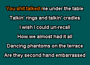 You shittalked me under the table
Talkin' rings and talkin' cradles
lwish I could un-recall
How we almost had it all
Dancing phantoms on the terrace

Are they second hand embarrassed