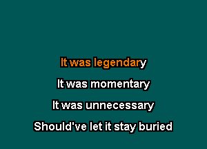 It was legendary
It was momentary

It was unnecessary

Should've let it stay buried