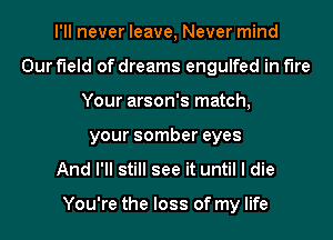 I'll never leave, Never mind
Our field of dreams engulfed in the
Your arson's match,
your somber eyes
And I'll still see it until I die

You're the loss of my life