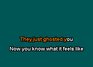 Theyjust ghosted you

Now you know what it feels like