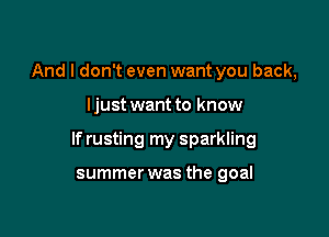 And I don't even want you back,

ljust want to know

If rusting my sparkling

summer was the goal