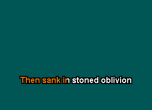 Then sank in stoned oblivion