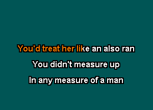 You'd treat her like an also ran

You didn't measure up

In any measure of a man
