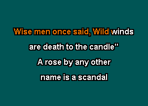 Wise men once said, Wild winds

are death to the candle

A rose by any other

name is a scandal