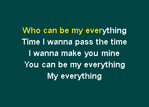 Who can be my everything
Time I wanna pass the time

I wanna make you mine
You can be my everything
My everything