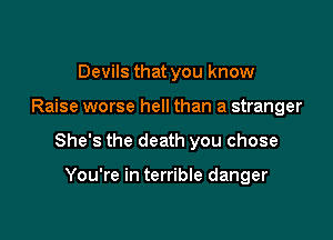 Devils that you know

Raise worse hell than a stranger

She's the death you chose

You're in terrible danger