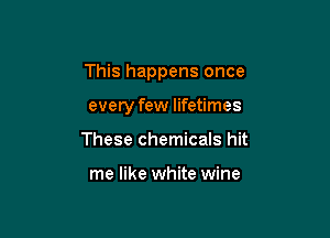 This happens once

everyfew lifetimes
These chemicals hit

me like white wine