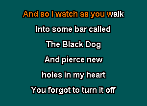 And so lwatch as you walk

Into some bar called
The Black Dog
And pierce new

holes in my heart

You forgot to turn it off