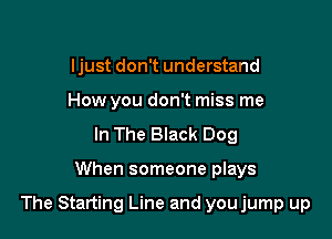 ljust don't understand
How you don't miss me
In The Black Dog

When someone plays

The Starting Line and youjump up