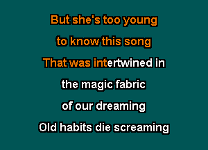 But she's too young
to know this song
That was intertwined in
the magic fabric

of our dreaming

Old habits die screaming