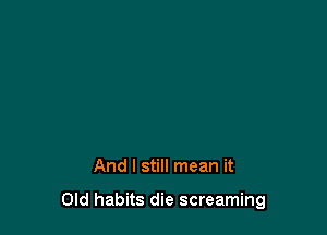And I still mean it

Old habits die screaming