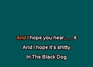 And I hope you hear ....... it
And I hope it's shitty
In The Black Dog