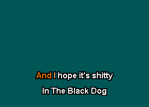 And I hope it's shitty
In The Black Dog
