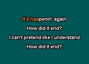 It's happenin' again

How did it end?
I can't pretend like I understand

How did it end?