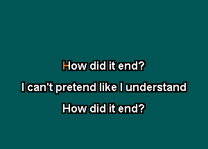 How did it end?

I can't pretend like I understand

How did it end?