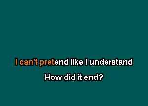 I can't pretend like I understand

How did it end?