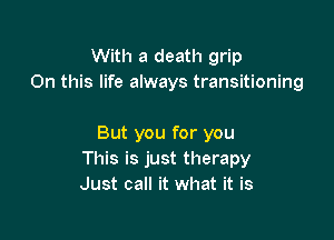 With a death grip
On this life always transitioning

But you for you
This is just therapy
Just call it what it is