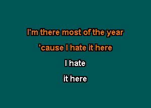 I'm there most ofthe year

'cause I hate it here
I hate

it here