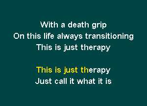 With a death grip
On this life always transitioning
This is just therapy

This is just therapy
Just call it what it is