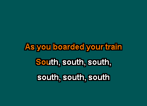 As you boarded your train

South, south, south,

south. south, south