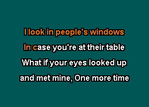 llook in people's windows

In case you're at their table

What ifyour eyes looked up

and met mine, One more time