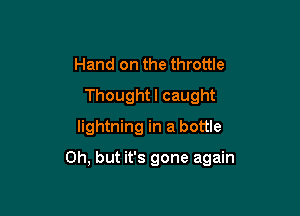 Hand on the throttle
Thought I caught
lightning in a bottle

Oh, but it's gone again