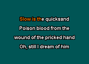 Slow is the quicksand

Poison blood from the
wound ofthe pricked hand

0h, still I dream of him