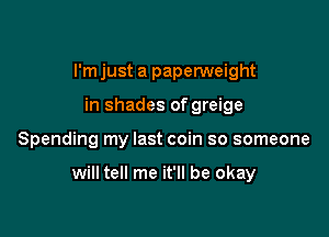 I'm just a paperweight
in shades of greige

Spending my last coin so someone

will tell me it'll be okay