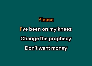 Please

I've been on my knees

Change the prophecy

Don't want money