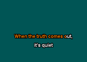 When the truth comes out,

it's quiet