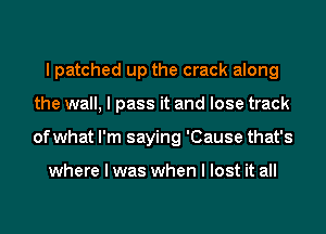 I patched up the crack along
the wall, I pass it and lose track
of what I'm saying 'Cause that's

where I was when I lost it all