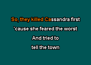 So, they killed Cassandra first

'cause she feared the worst
And tried to

tell the town