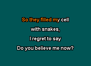 So they filled my cell

with snakes,

I regret to say

Do you believe me now?