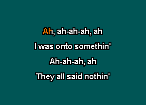 Ah, ah-ah-ah, ah
lwas onto somethin'

Ah-ah-ah, ah

They all said nothin'