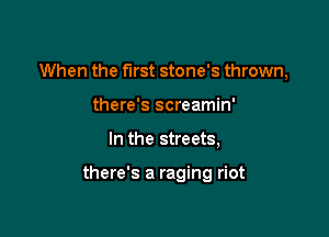 When the first stone's thrown,
there's screamin'

In the streets,

there's a raging riot