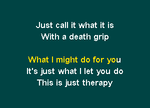 Just call it what it is
With a death grip

What I might do for you
It's just what I let you do
This is just therapy