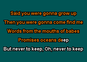 Said you were gonna grow up
Then you were gonna come find me
Words from the mouths of babes
Promises oceans deep

But never to keep, 0h, never to keep