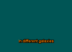 In different galaxies